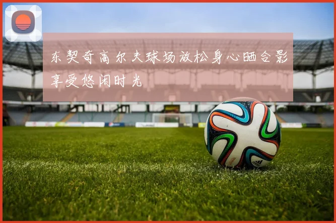 东契奇高尔夫球场放松身心晒合影享受悠闲时光