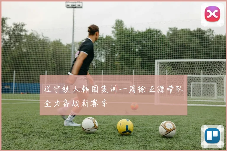 辽宁铁人韩国集训一周徐正源带队全力备战新赛季