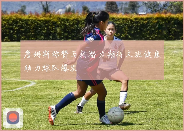 詹姆斯称赞马刺潜力期待文班健康助力球队爆发