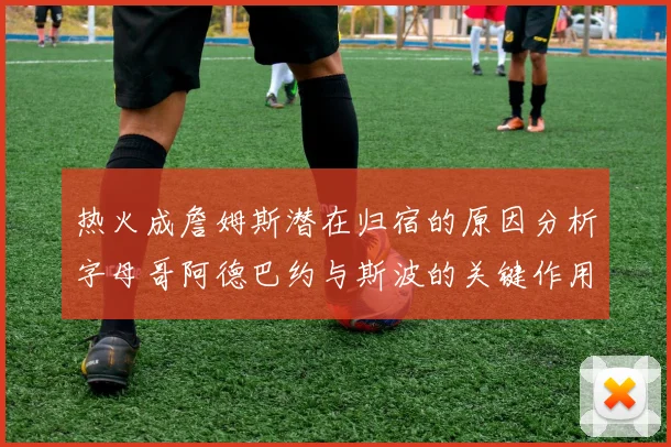 热火成詹姆斯潜在归宿的原因分析字母哥阿德巴约与斯波的关键作用
