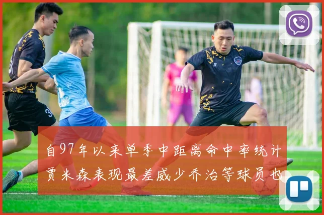 自97年以来单季中距离命中率统计贾米森表现最差威少乔治等球员也在榜上