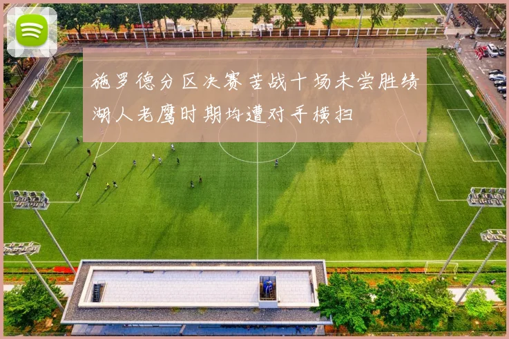 施罗德分区决赛苦战十场未尝胜绩湖人老鹰时期均遭对手横扫
