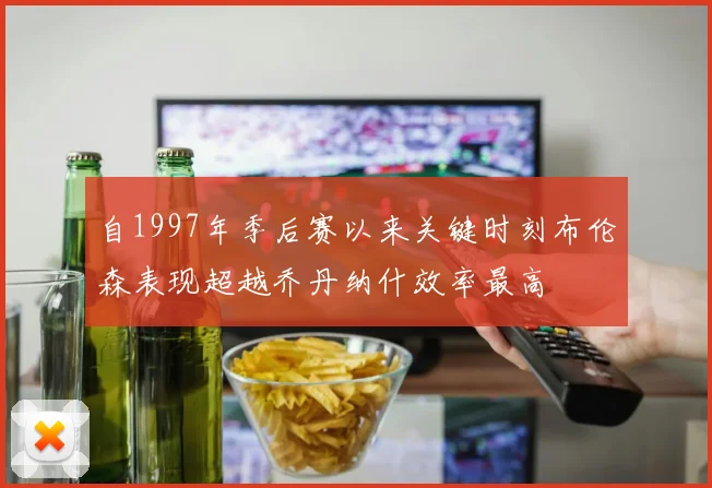 自1997年季后赛以来关键时刻布伦森表现超越乔丹纳什效率最高