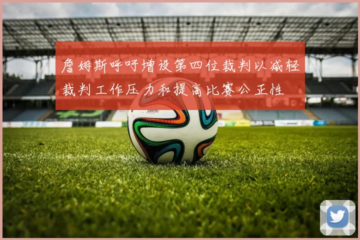 詹姆斯呼吁增设第四位裁判以减轻裁判工作压力和提高比赛公正性