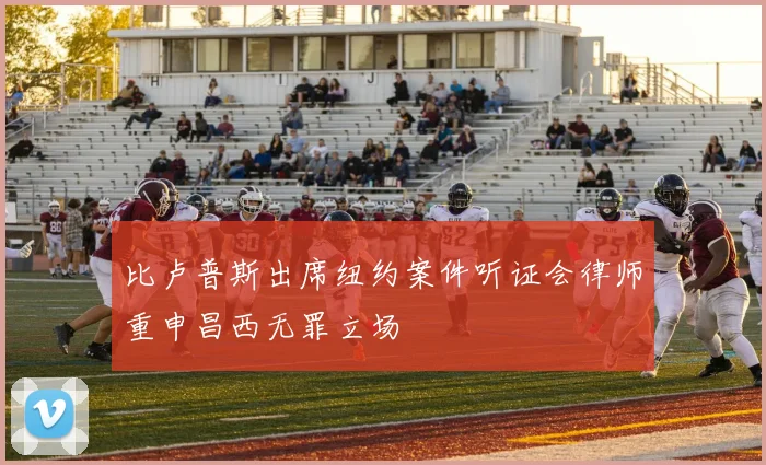 比卢普斯出席纽约案件听证会律师重申昌西无罪立场