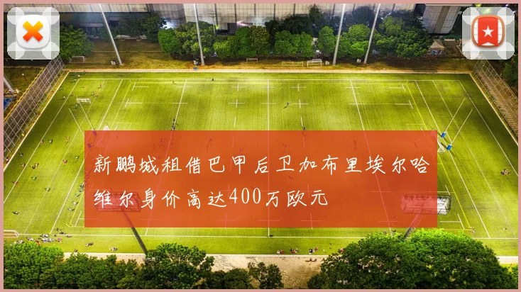 新鹏城租借巴甲后卫加布里埃尔哈维尔身价高达400万欧元