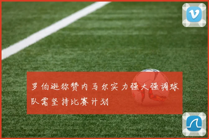 罗伯逊称赞内马尔实力强大强调球队需坚持比赛计划