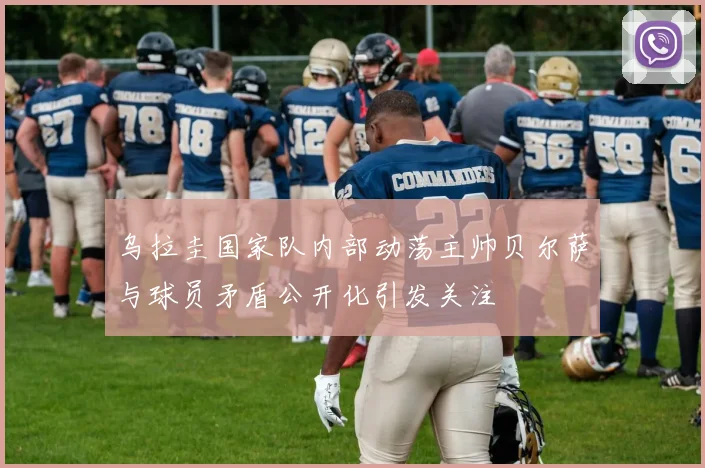 乌拉圭国家队内部动荡主帅贝尔萨与球员矛盾公开化引发关注
