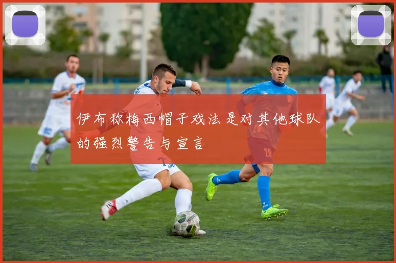 伊布称梅西帽子戏法是对其他球队的强烈警告与宣言