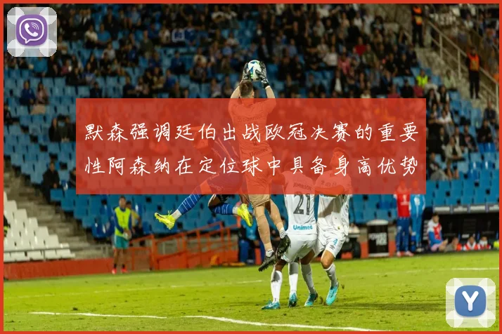 默森强调廷伯出战欧冠决赛的重要性阿森纳在定位球中具备身高优势