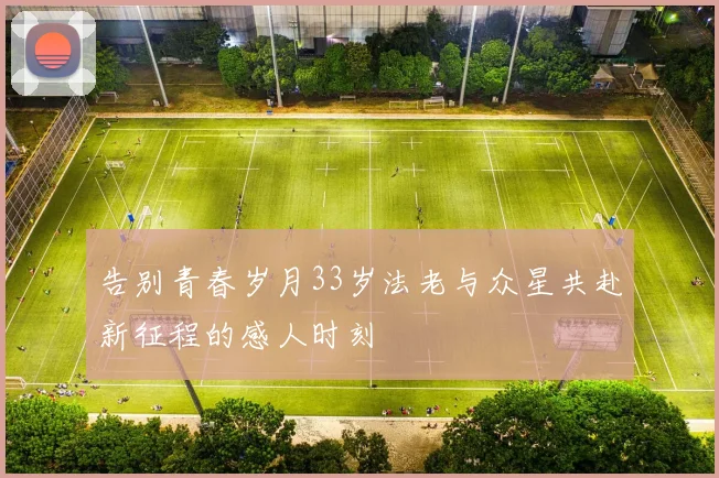 告别青春岁月33岁法老与众星共赴新征程的感人时刻