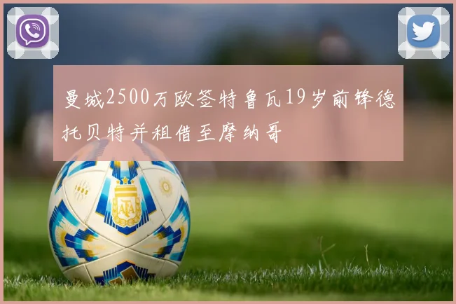 曼城2500万欧签特鲁瓦19岁前锋德托贝特并租借至摩纳哥