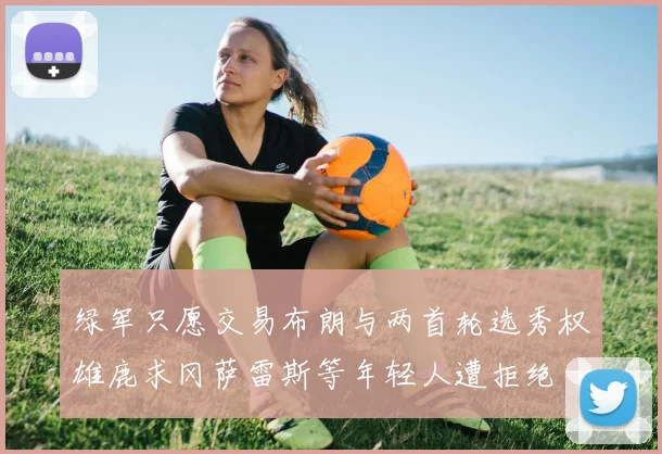 绿军只愿交易布朗与两首轮选秀权雄鹿求冈萨雷斯等年轻人遭拒绝