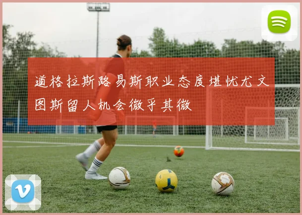 道格拉斯路易斯职业态度堪忧尤文图斯留人机会微乎其微