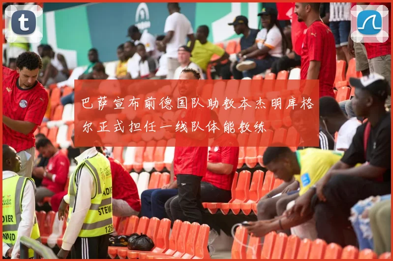 巴萨宣布前德国队助教本杰明库格尔正式担任一线队体能教练