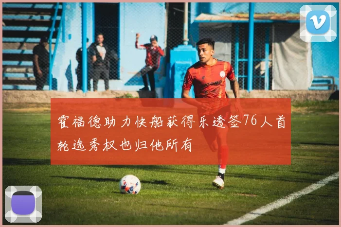 霍福德助力快船获得乐透签76人首轮选秀权也归他所有