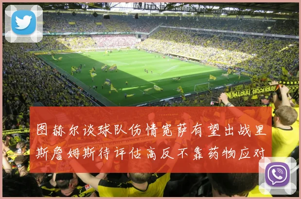 图赫尔谈球队伤情宽萨有望出战里斯詹姆斯待评估高反不靠药物应对