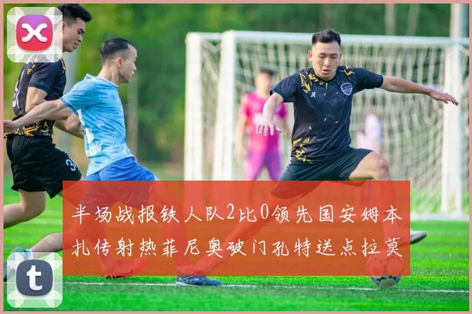 半场战报铁人队2比0领先国安姆本扎传射热菲尼奥破门孔特送点拉莫斯受伤退场