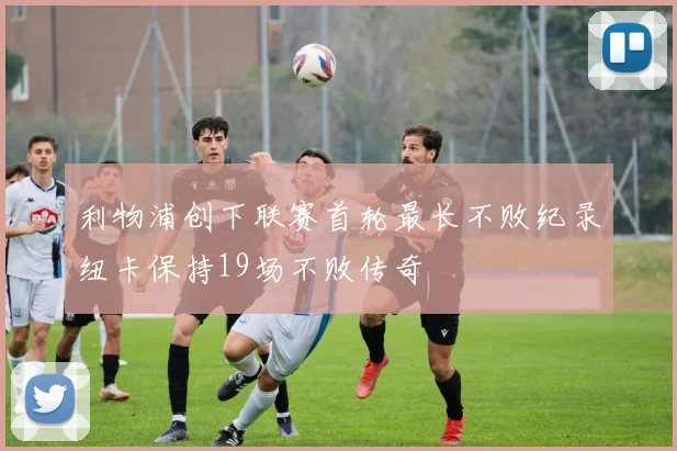 利物浦创下联赛首轮最长不败纪录纽卡保持19场不败传奇
