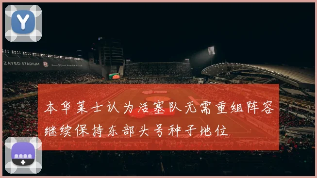 本华莱士认为活塞队无需重组阵容继续保持东部头号种子地位