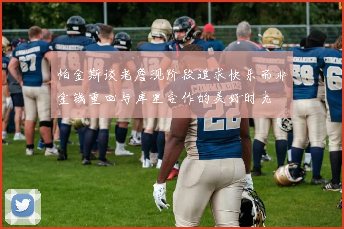 帕金斯谈老詹现阶段追求快乐而非金钱重回与库里合作的美好时光